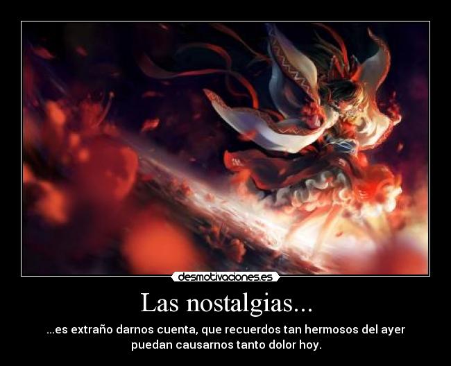 Las nostalgias... - ...es extraño darnos cuenta, que recuerdos tan hermosos del ayer
puedan causarnos tanto dolor hoy.