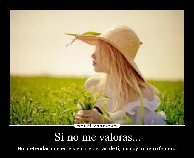 Si no me valoras... - No pretendas que este siempre detrás de ti,  no soy tu perro faldero.