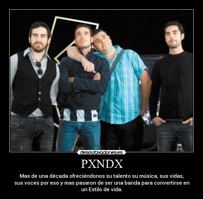 PXNDX - Mas de una década ofreciéndonos su talento su música, sus vidas,
sus voces por eso y mas pasaron de ser una banda para convertirse en
un Estilo de vida.