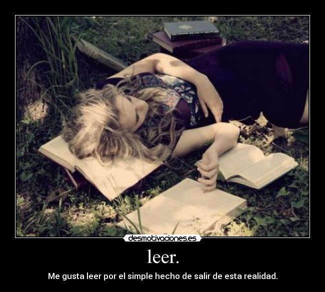 leer. - Me gusta leer por el simple hecho de salir de esta realidad.