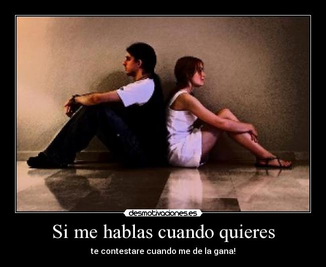 Si me hablas cuando quieres - te contestare cuando me de la gana!