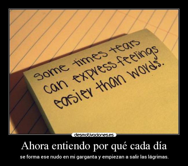 Ahora entiendo por qué cada día - se forma ese nudo en mi garganta y empiezan a salir las lágrimas.