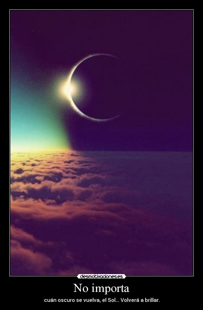 No importa - cuán oscuro se vuelva, el Sol... Volverá a brillar.