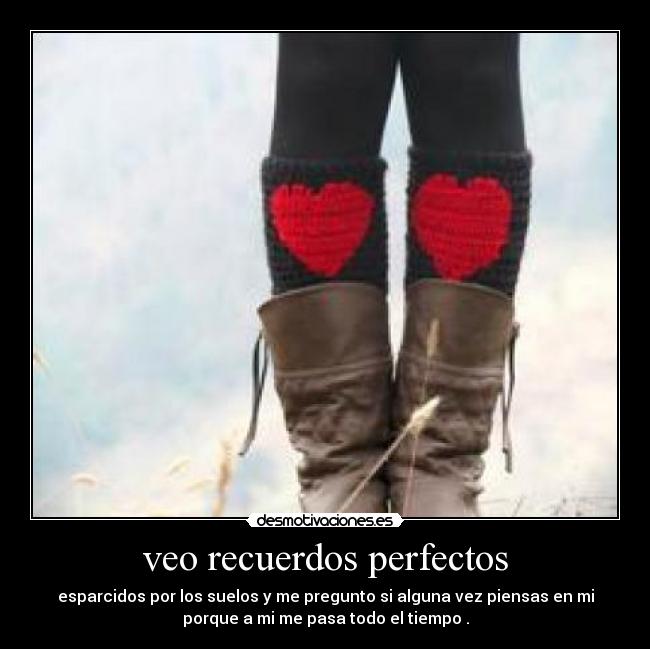 veo recuerdos perfectos - esparcidos por los suelos y me pregunto si alguna vez piensas en mi
porque a mi me pasa todo el tiempo .