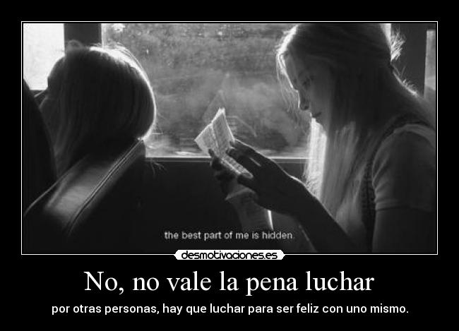 No, no vale la pena luchar - por otras personas, hay que luchar para ser feliz con uno mismo.
