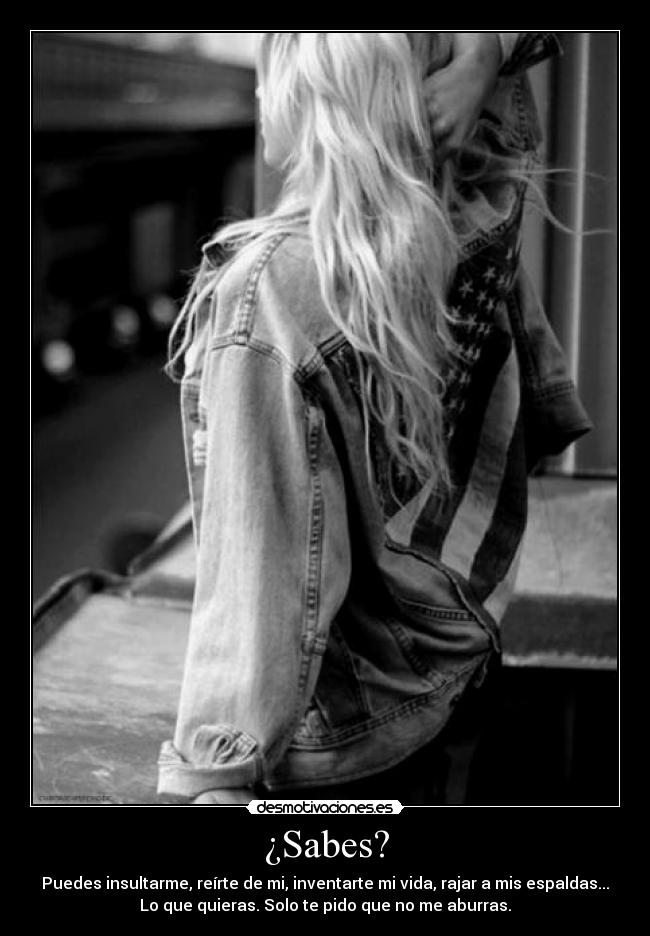 ¿Sabes? - Puedes insultarme, reírte de mi, inventarte mi vida, rajar a mis espaldas...
Lo que quieras. Solo te pido que no me aburras.