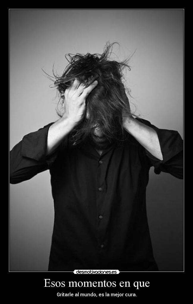 Esos momentos en que - Gritarle al mundo, es la mejor cura.