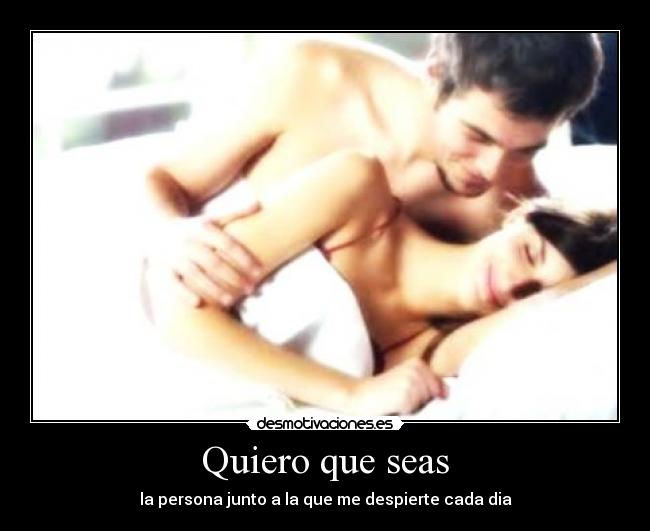 Quiero que seas - la persona junto a la que me despierte cada dia