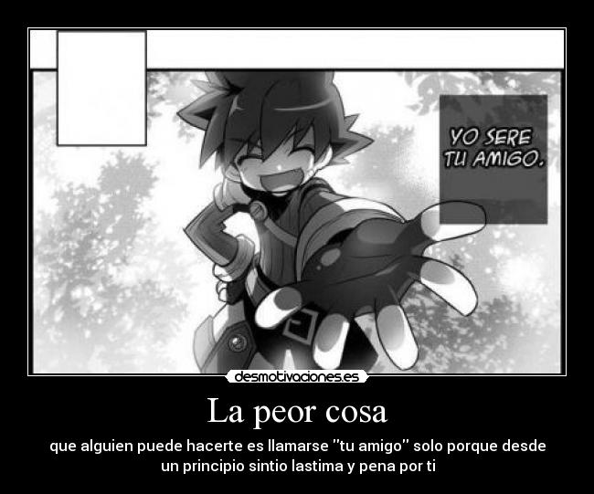 La peor cosa - que alguien puede hacerte es llamarse tu amigo solo porque desde
un principio sintio lastima y pena por ti