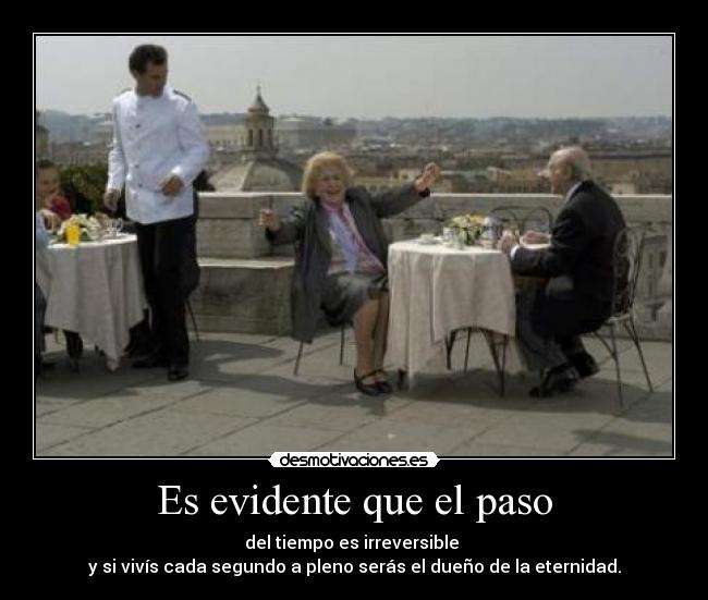 Es evidente que el paso - del tiempo es irreversible
y si vivís cada segundo a pleno serás el dueño de la eternidad.