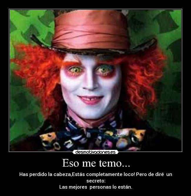 Eso me temo... - Has perdido la cabeza,Estás completamente loco! Pero de diré un secreto:
Las mejores personas lo están.