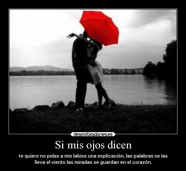 Si mis ojos dicen - te quiero no pidas a mis labios una explicación, las palabras se las
lleva el viento las miradas se guardan en el corazón.