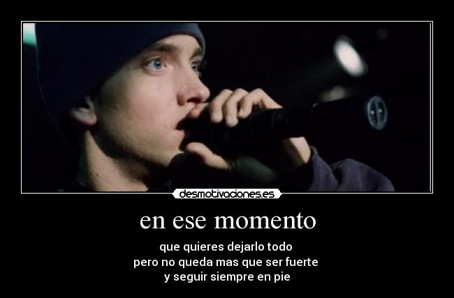 en ese momento - que quieres dejarlo todo
pero no queda mas que ser fuerte
y seguir siempre en pie