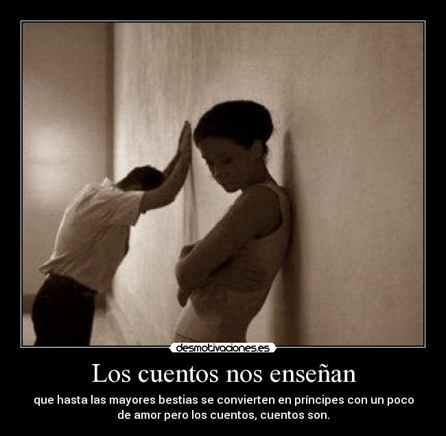 Los cuentos nos enseñan - que hasta las mayores bestias se convierten en príncipes con un poco
de amor pero los cuentos, cuentos son.