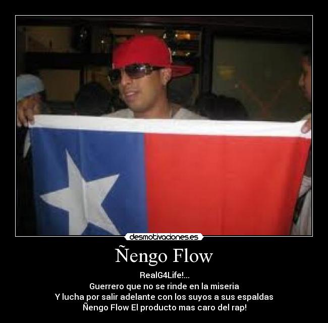 Ñengo Flow - RealG4Life!...
Guerrero que no se rinde en la miseria
Y lucha por salir adelante con los suyos a sus espaldas
Ñengo Flow El producto mas caro del rap!