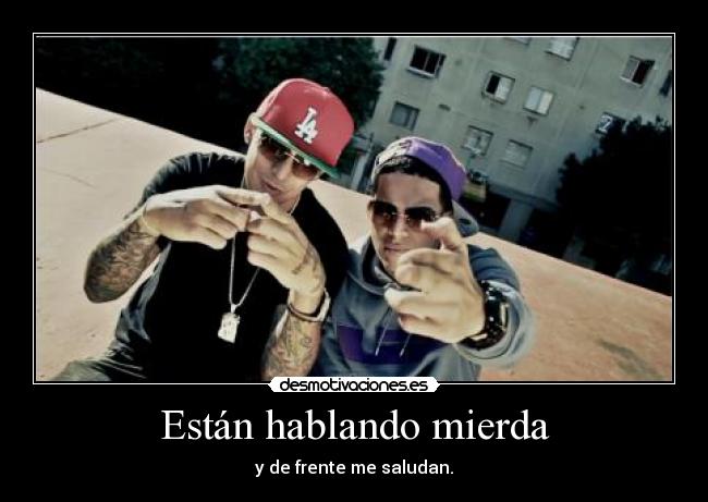 Están hablando mierda - y de frente me saludan.