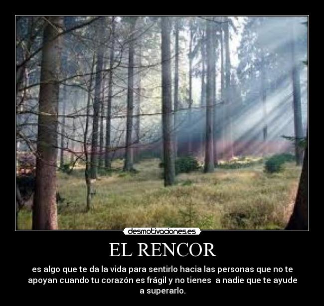 EL RENCOR - es algo que te da la vida para sentirlo hacia las personas que no te
apoyan cuando tu corazón es frágil y no tienes a nadie que te ayude
a superarlo.