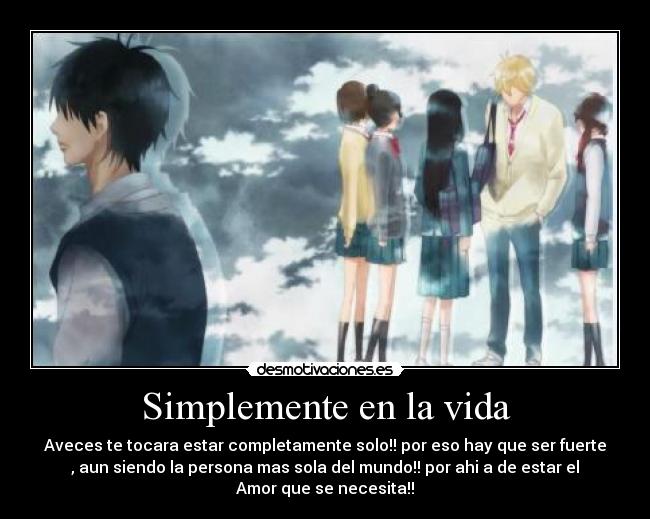 Simplemente en la vida - Aveces te tocara estar completamente solo!! por eso hay que ser fuerte
, aun siendo la persona mas sola del mundo!! por ahi a de estar el
Amor que se necesita!!