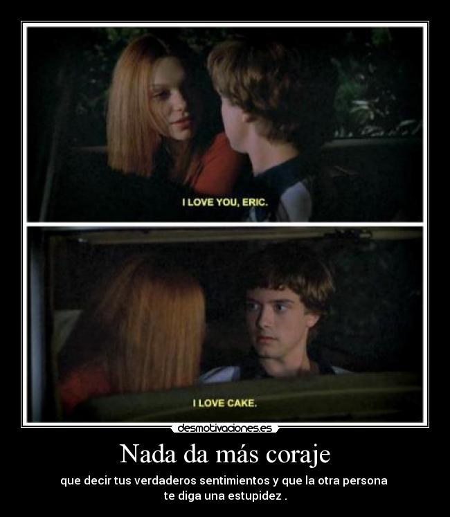 Nada da más coraje - que decir tus verdaderos sentimientos y que la otra persona 
te diga una estupidez .