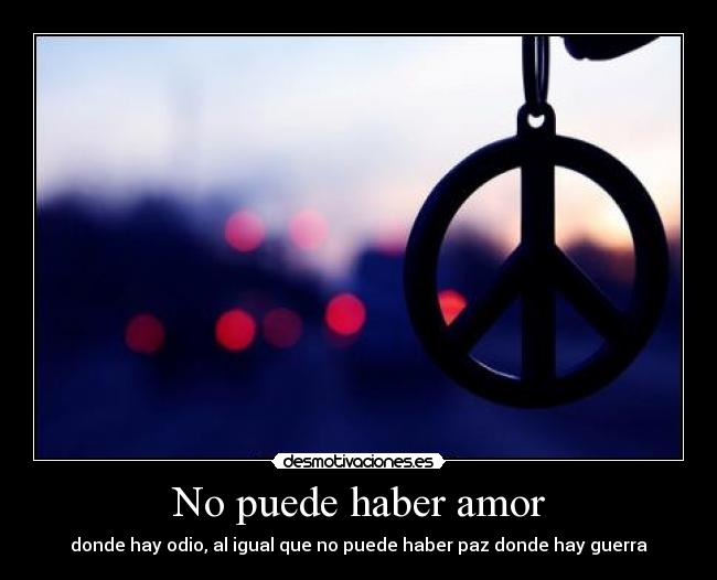 No puede haber amor - donde hay odio, al igual que no puede haber paz donde hay guerra