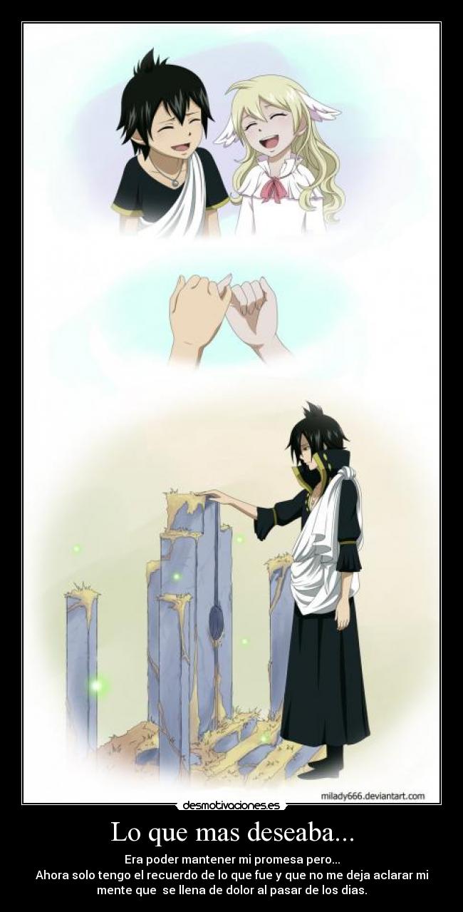 Lo que mas deseaba... - Era poder mantener mi promesa pero...
Ahora solo tengo el recuerdo de lo que fue y que no me deja aclarar mi
mente que  se llena de dolor al pasar de los dias.
