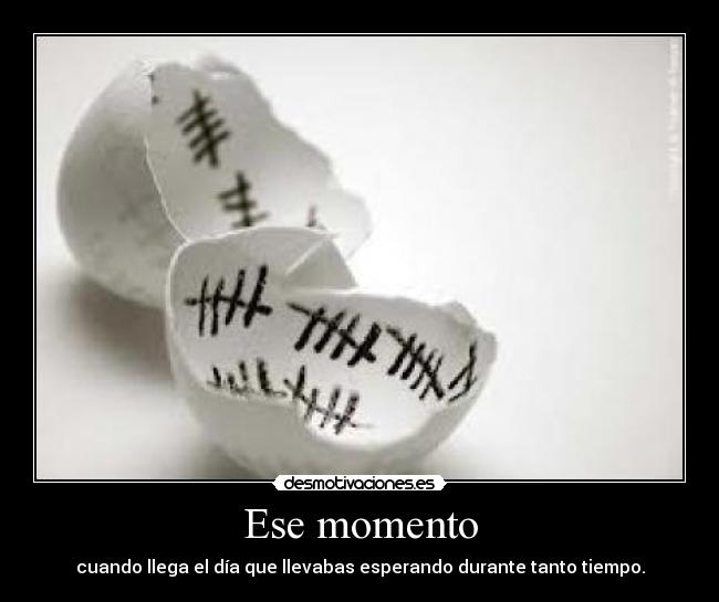 Ese momento - cuando llega el día que llevabas esperando durante tanto tiempo.