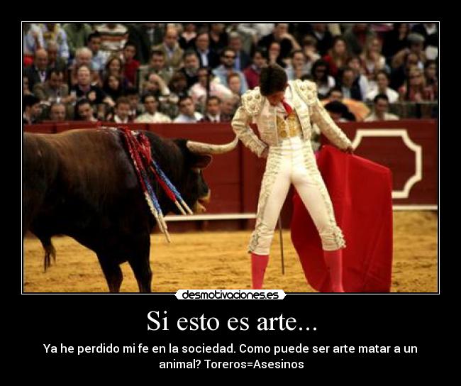 Si esto es arte... - Ya he perdido mi fe en la sociedad. Como puede ser arte matar a un
animal? Toreros=Asesinos
