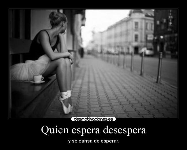 Quien espera desespera -