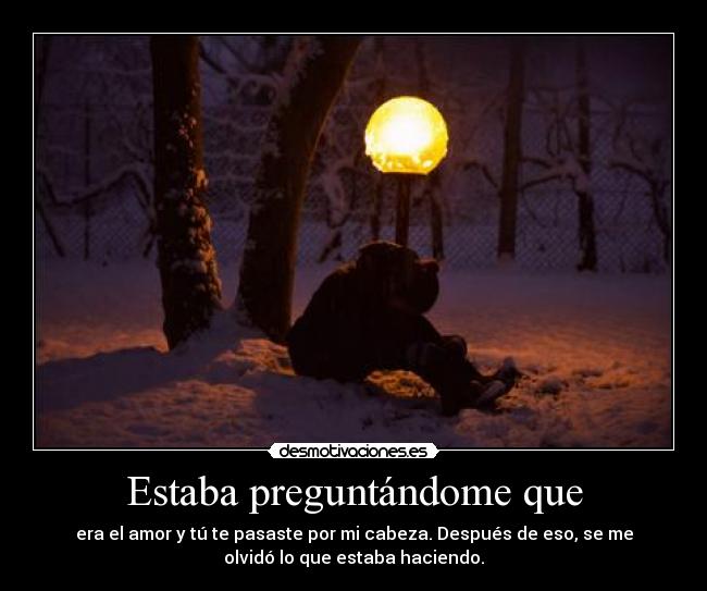 Estaba preguntándome que - era el amor y tú te pasaste por mi cabeza. Después de eso, se me
olvidó lo que estaba haciendo.