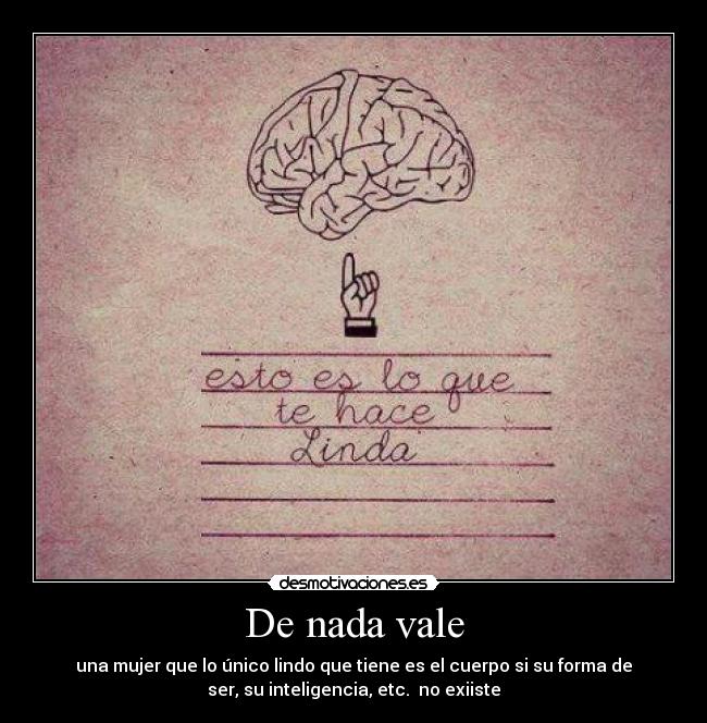 De nada vale - una mujer que lo único lindo que tiene es el cuerpo si su forma de
ser, su inteligencia, etc. no exiiste