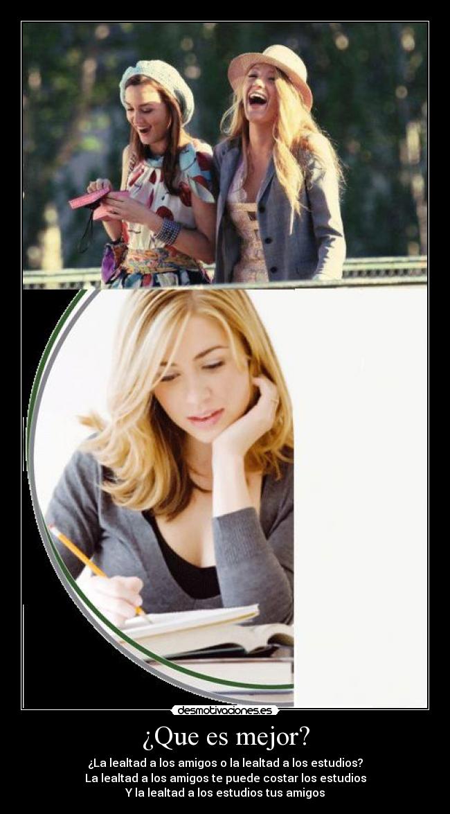 ¿Que es mejor? - ¿La lealtad a los amigos o la lealtad a los estudios?
La lealtad a los amigos te puede costar los estudios
Y la lealtad a los estudios tus amigos