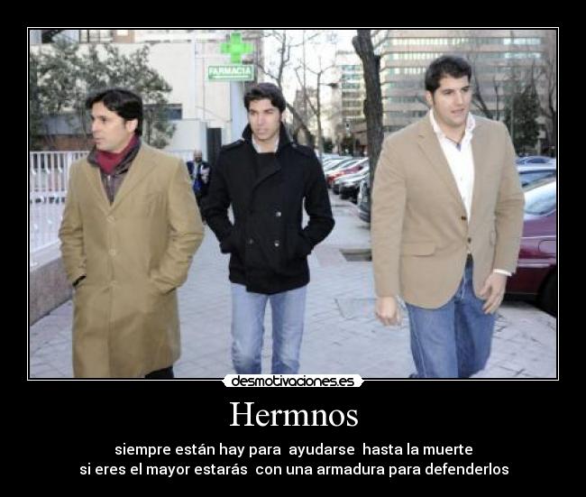 Hermnos - siempre están hay para ayudarse hasta la muerte
si eres el mayor estarás con una armadura para defenderlos