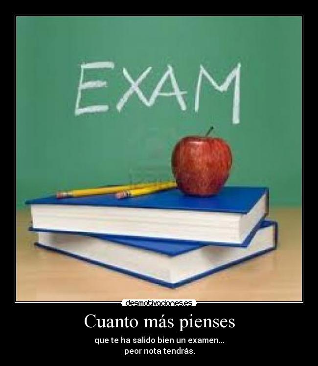 Cuanto más pienses - que te ha salido bien un examen...
peor nota tendrás.