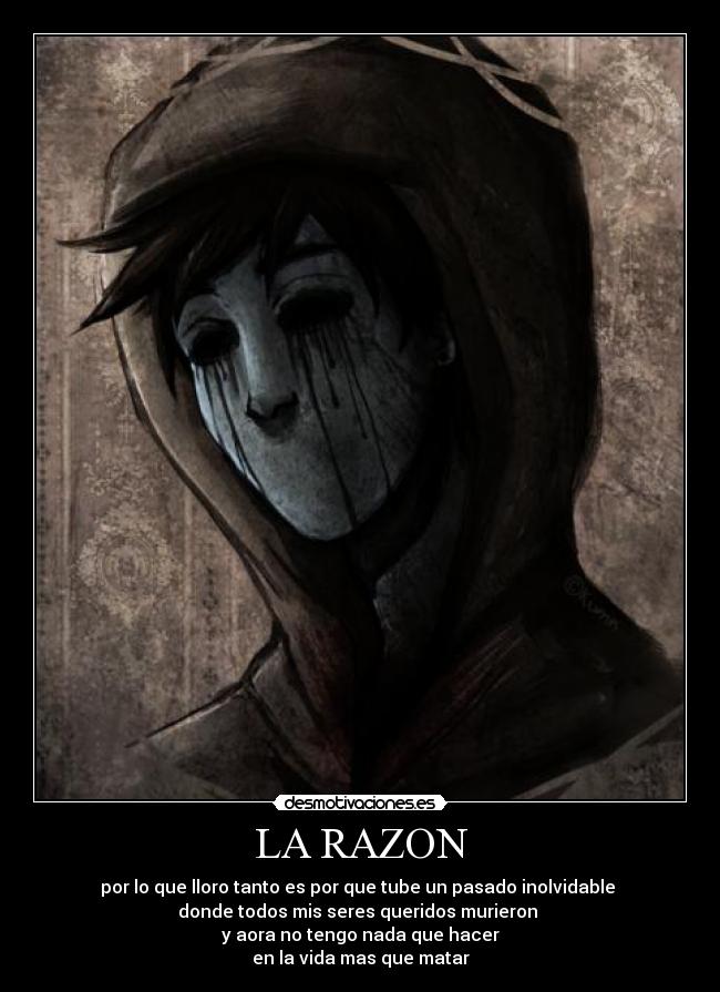 LA RAZON - por lo que lloro tanto es por que tube un pasado inolvidable
donde todos mis seres queridos murieron
y aora no tengo nada que hacer
en la vida mas que matar