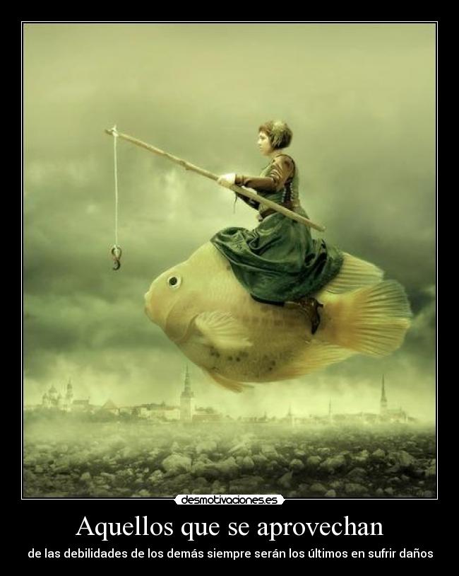 Aquellos que se aprovechan - de las debilidades de los demás siempre serán los últimos en sufrir daños