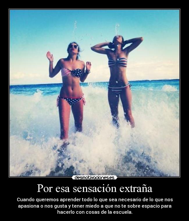 Por esa sensación extraña - Cuando queremos aprender todo lo que sea necesario de lo que nos
apasiona o nos gusta y tener miedo a que no te sobre espacio para
hacerlo con cosas de la escuela.