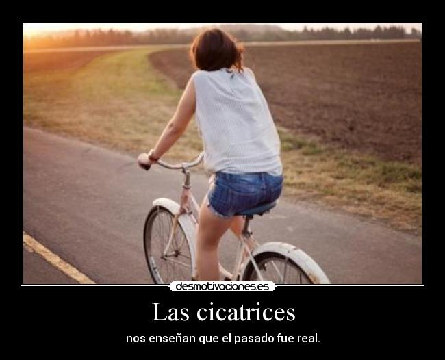 Las cicatrices - nos enseñan que el pasado fue real.