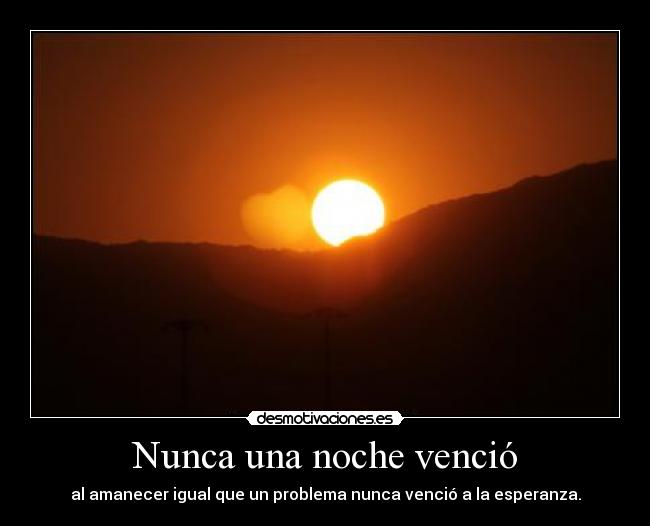 Nunca una noche venció - al amanecer igual que un problema nunca venció a la esperanza.