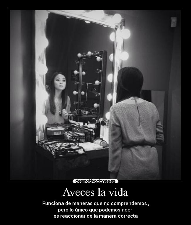 Aveces la vida - Funciona de maneras que no comprendemos ,
pero lo único que podemos acer 
es reaccionar de la manera correcta