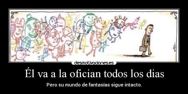 Él va a la ofician todos los dias - Pero su mundo de fantasías sigue intacto.