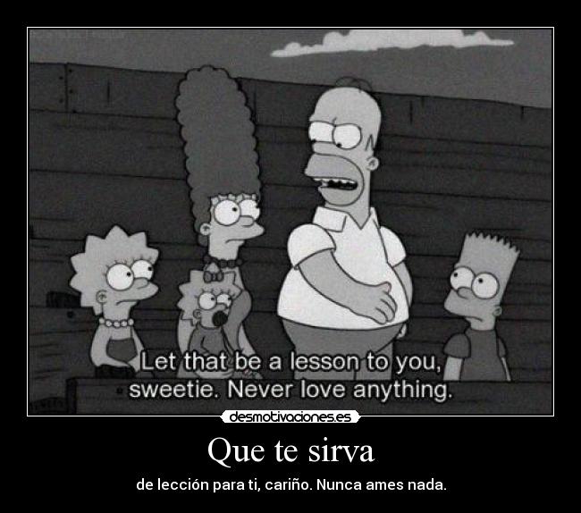 Que te sirva - de lección para ti, cariño. Nunca ames nada.