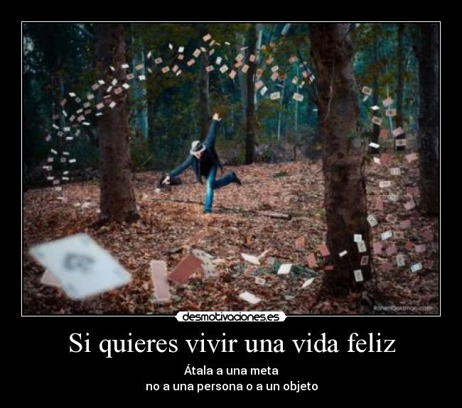 Si quieres vivir una vida feliz - Átala a una meta
no a una persona o a un objeto