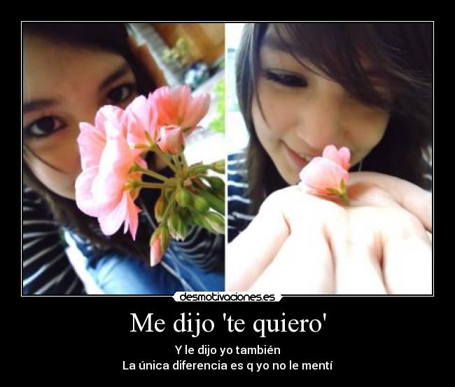 Me dijo te quiero - Y le dijo yo también
La única diferencia es q yo no le mentí