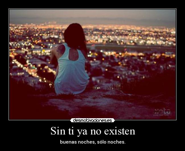 Sin ti ya no existen - buenas noches, sólo noches.