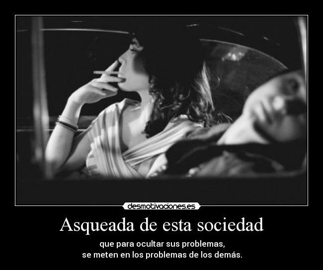 Asqueada de esta sociedad - que para ocultar sus problemas,
se meten en los problemas de los demás.
