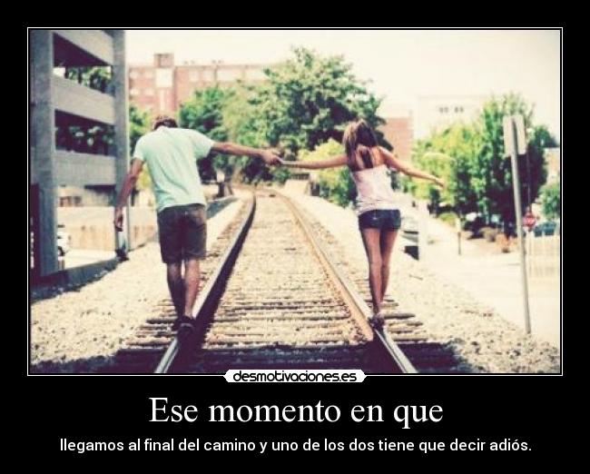 Ese momento en que - llegamos al final del camino y uno de los dos tiene que decir adiós.