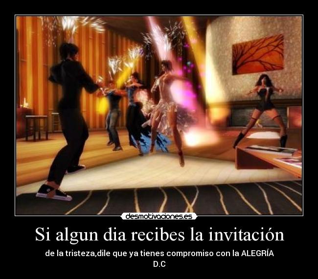 Si algun dia recibes la invitación - de la tristeza,dile que ya tienes compromiso con la ALEGRÍA
D.C