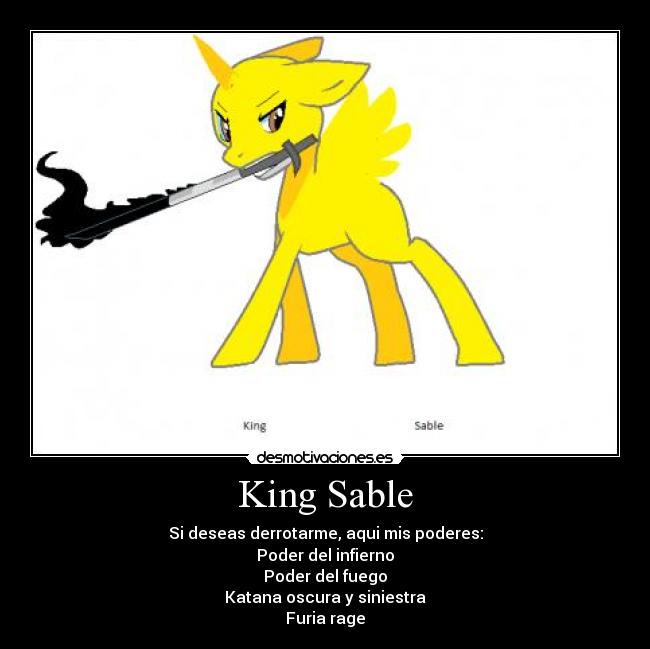 King Sable - Si deseas derrotarme, aqui mis poderes:
Poder del infierno
Poder del fuego
Katana oscura y siniestra
Furia rage