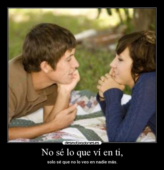 No sé lo que ví en ti, - solo sé que no lo veo en nadie más.