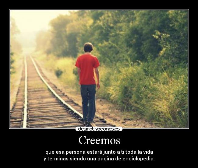 Creemos - que esa persona estará junto a ti toda la vida
y terminas siendo una página de enciclopedia.